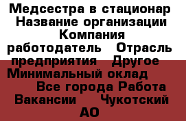 Медсестра в стационар › Название организации ­ Компания-работодатель › Отрасль предприятия ­ Другое › Минимальный оклад ­ 25 000 - Все города Работа » Вакансии   . Чукотский АО